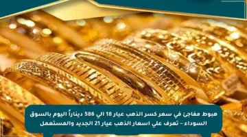 هبوط مفاجئ في سعر كسر الذهب عيار 18 إلى 586 ديناراً اليوم بالسوق السوداء – تعرف على أسعار الذهب عيار 21 الجديد والمستعمل